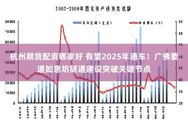 杭州期货配资哪家好 有望2025年通车！广佛要道如意坊隧道建设突破关键节点