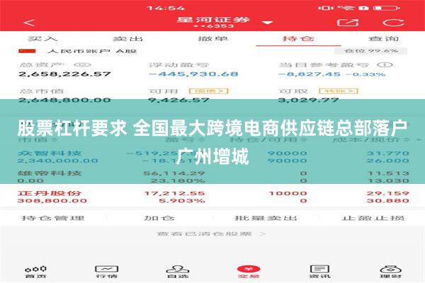 股票杠杆要求 全国最大跨境电商供应链总部落户广州增城