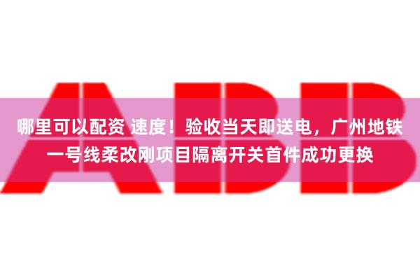 哪里可以配资 速度！验收当天即送电，广州地铁一号线柔改刚项目隔离开关首件成功更换