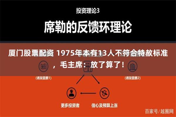 厦门股票配资 1975年本有13人不符合特赦标准，毛主席：放了算了！