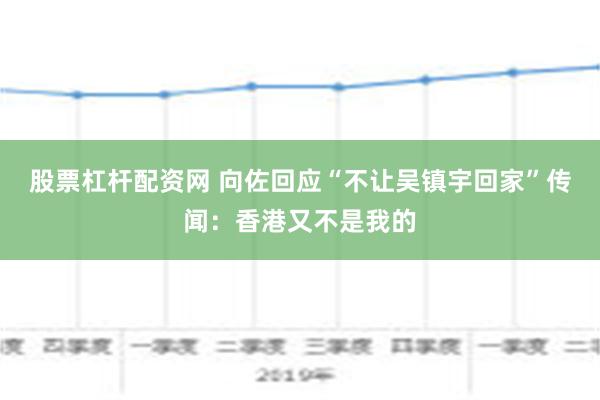 股票杠杆配资网 向佐回应“不让吴镇宇回家”传闻：香港又不是我的