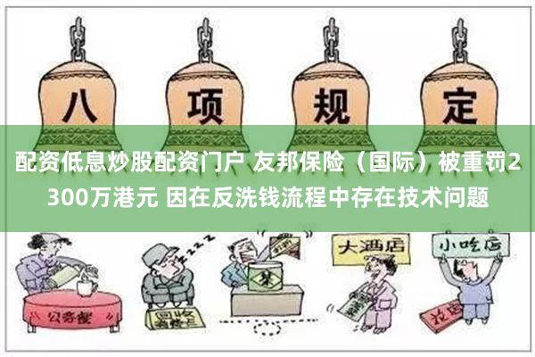 配资低息炒股配资门户 友邦保险（国际）被重罚2300万港元 因在反洗钱流程中存在技术问题