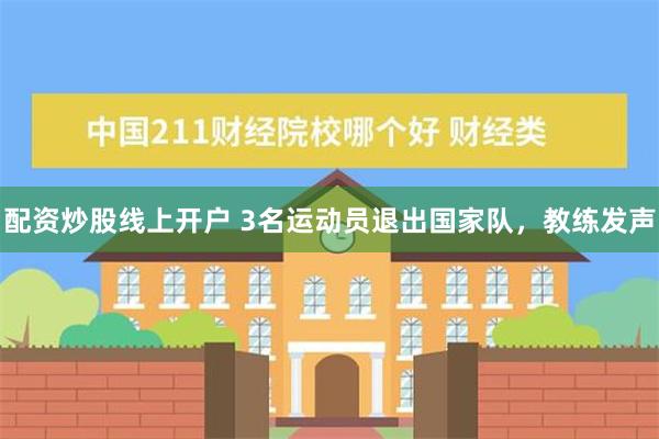 配资炒股线上开户 3名运动员退出国家队，教练发声