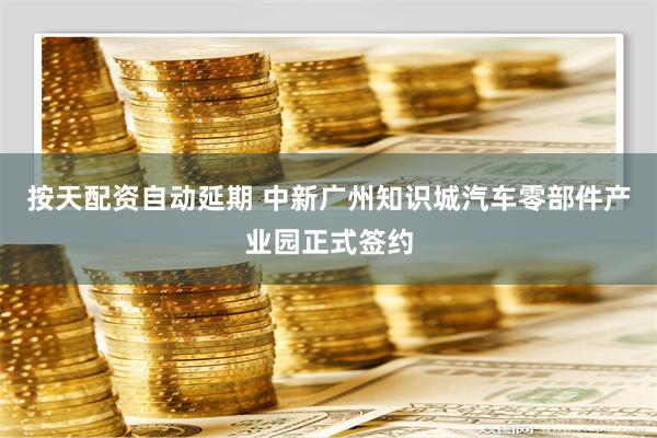 按天配资自动延期 中新广州知识城汽车零部件产业园正式签约