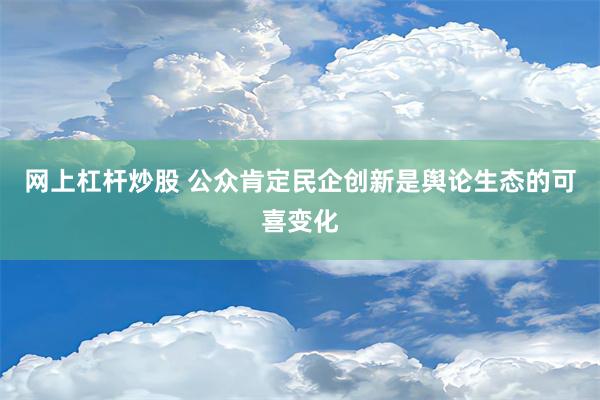 网上杠杆炒股 公众肯定民企创新是舆论生态的可喜变化