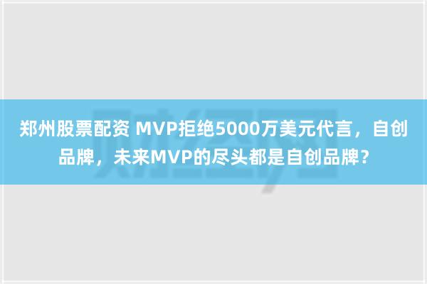 郑州股票配资 MVP拒绝5000万美元代言，自创品牌，未来M