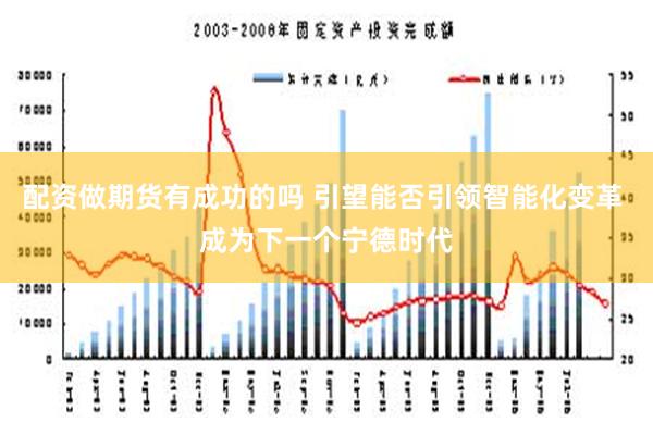 配资做期货有成功的吗 引望能否引领智能化变革 成为下一个宁德