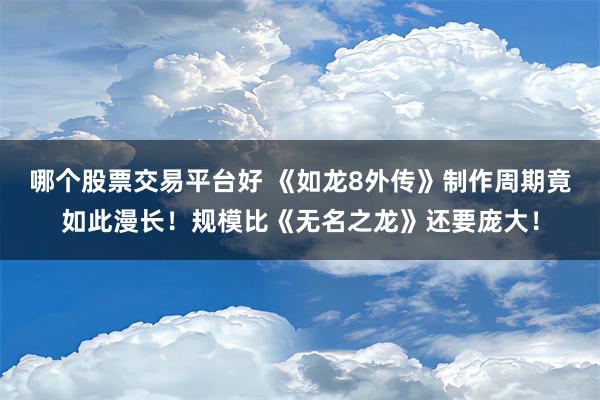 哪个股票交易平台好 《如龙8外传》制作周期竟如此漫长！规模比