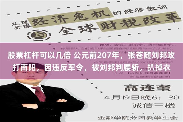 股票杠杆可以几倍 公元前207年，张苍随刘邦攻打南阳，因违反军令，被刘邦判腰斩，扒掉衣