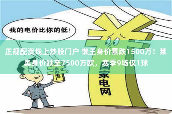 正规配资线上炒股门户 懒王身价暴跌1500万！莱奥身价跌至7500万欧，赛季9场仅1球