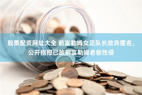 股票配资网址大全 前富勒姆女足队长放弃匿名，公开指控已故前富勒姆老板性侵