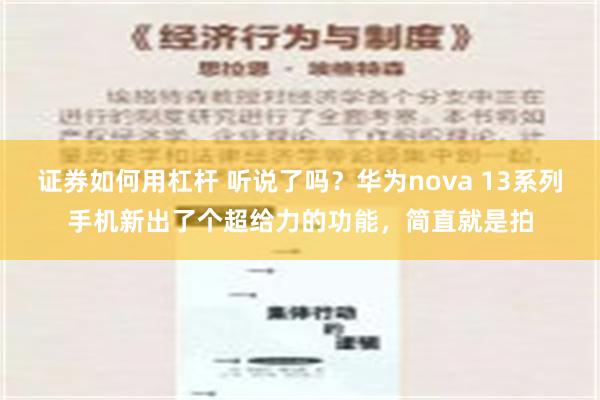 证券如何用杠杆 听说了吗？华为nova 13系列手机新出了个