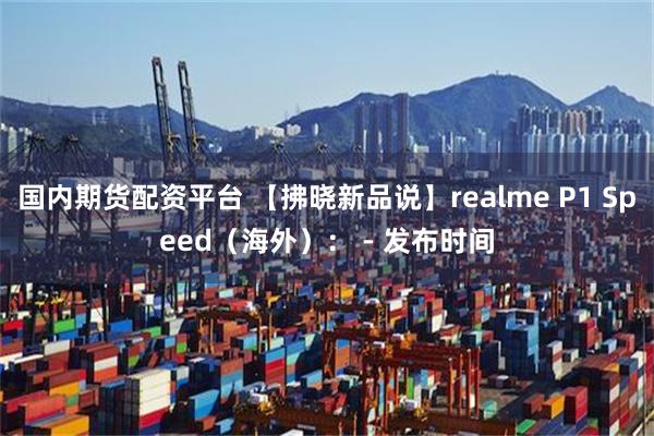 国内期货配资平台 【拂晓新品说】realme P1 Spee