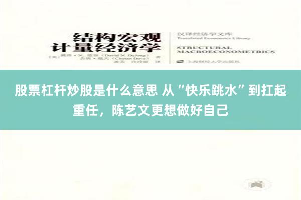 股票杠杆炒股是什么意思 从“快乐跳水”到扛起重任，陈艺文更想