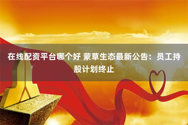 在线配资平台哪个好 蒙草生态最新公告：员工持股计划终止