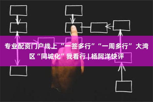 专业配资门户线上 “一签多行”“一周多行” 大湾区“同城化”我看行 | 杨阿洋快评