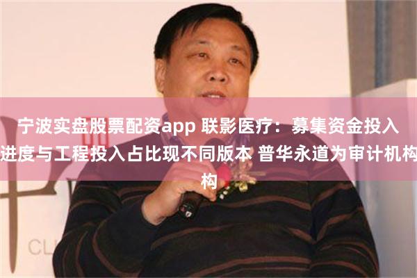 宁波实盘股票配资app 联影医疗：募集资金投入进度与工程投入占比现不同版本 普华永道为审计机构