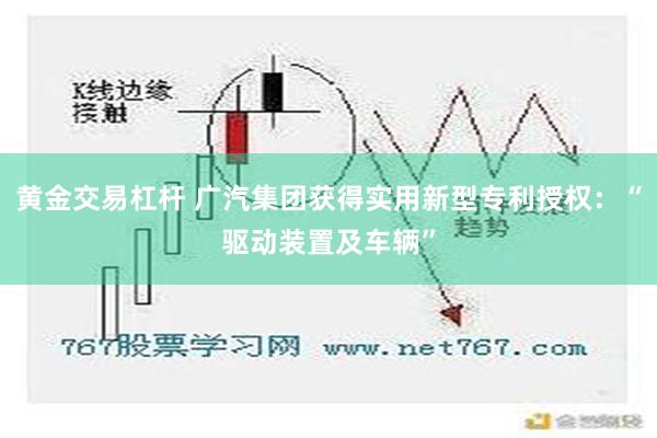 黄金交易杠杆 广汽集团获得实用新型专利授权：“驱动装置及车辆