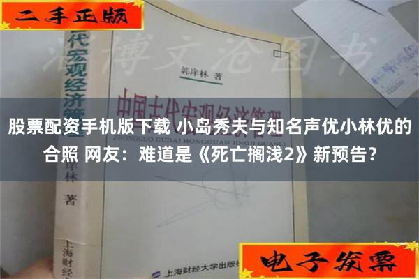 股票配资手机版下载 小岛秀夫与知名声优小林优的合照 网友：难