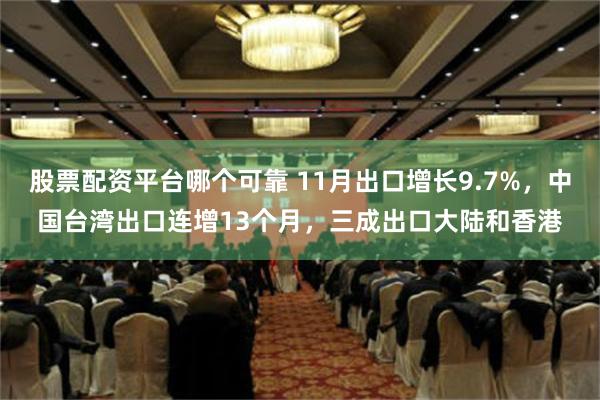 股票配资平台哪个可靠 11月出口增长9.7%，中国台湾出口连