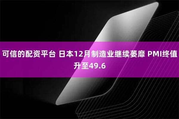 可信的配资平台 日本12月制造业继续萎靡 PMI终值升至49