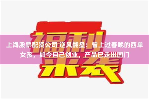 上海股票配资公司 逆风翻盘：曾上过春晚的西单女孩，如今自己创