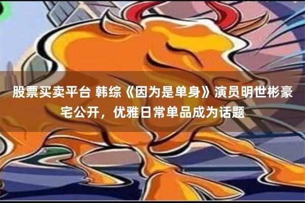 股票买卖平台 韩综《因为是单身》演员明世彬豪宅公开，优雅日常