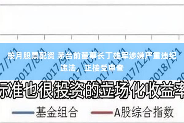 按月股票配资 茅台前董事长丁雄军涉嫌严重违纪违法，正接受审查