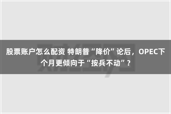 股票账户怎么配资 特朗普“降价”论后，OPEC下个月更倾向于