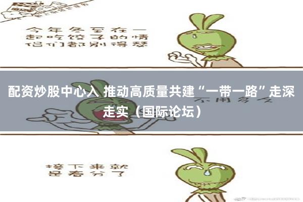 配资炒股中心入 推动高质量共建“一带一路”走深走实（国际论坛