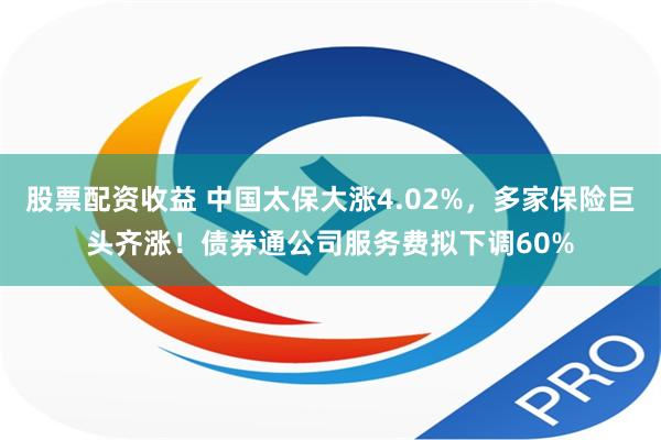 股票配资收益 中国太保大涨4.02%，多家保险巨头齐涨！债券