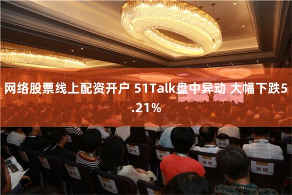 网络股票线上配资开户 51Talk盘中异动 大幅下跌5.21