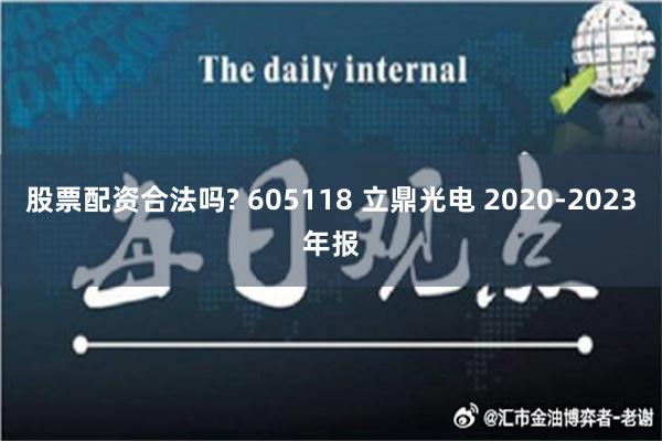 股票配资合法吗? 605118 立鼎光电 2020-2023