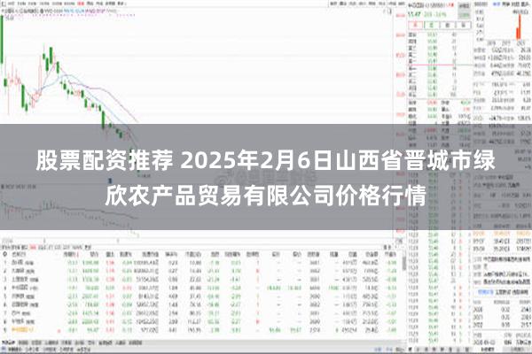 股票配资推荐 2025年2月6日山西省晋城市绿欣农产品贸易有