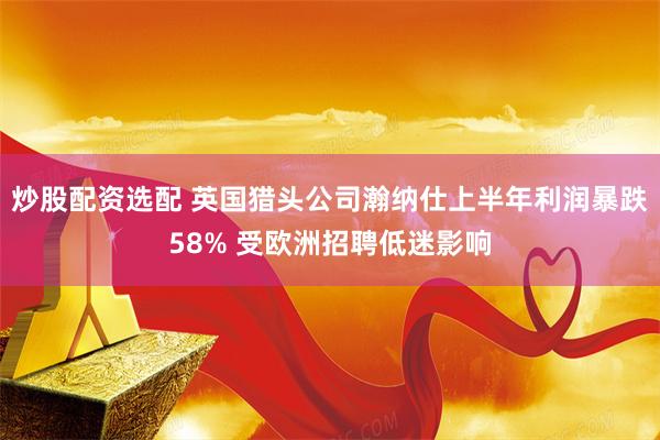 炒股配资选配 英国猎头公司瀚纳仕上半年利润暴跌58% 受欧洲