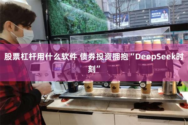 股票杠杆用什么软件 债券投资拥抱“DeepSeek时刻”