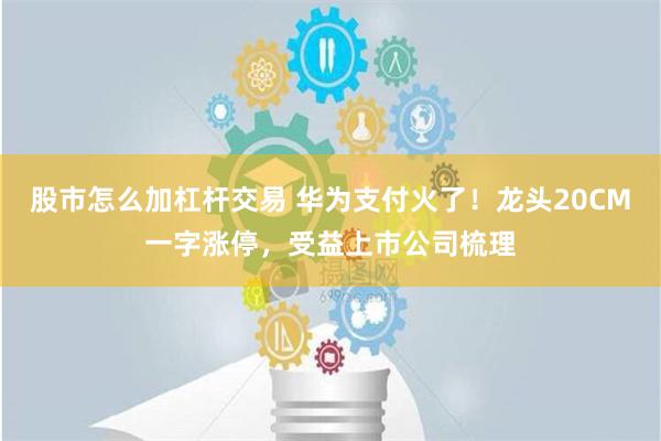 股市怎么加杠杆交易 华为支付火了！龙头20CM一字涨停，受益