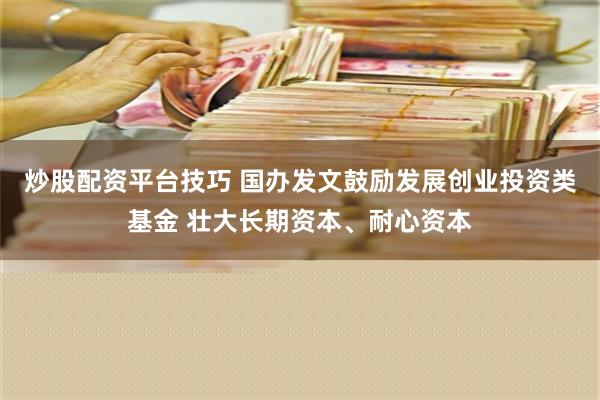 炒股配资平台技巧 国办发文鼓励发展创业投资类基金 壮大长期资