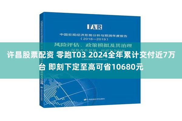 许昌股票配资 零跑T03 2024全年累计交付近7万台 即刻