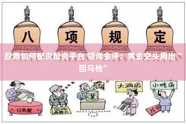 股票如何配资配资平台 领峰金评：黄金空头用出“回马枪”